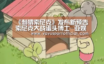 《刺猬索尼克》发布新预告索尼克大战蛋头博士-亚娱体育官方网站(图1) 亚娱体育